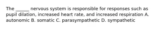 The ______ nervous system is responsible for responses such as pupil dilation, increased heart rate, and increased respiration A. autonomic B. somatic C. parasympathetic D. sympathetic