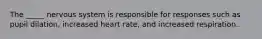 The _____ nervous system is responsible for responses such as pupil dilation, increased heart rate, and increased respiration.