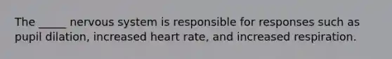 The _____ nervous system is responsible for responses such as pupil dilation, increased heart rate, and increased respiration.