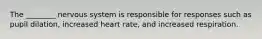 The ________ nervous system is responsible for responses such as pupil dilation, increased heart rate, and increased respiration.