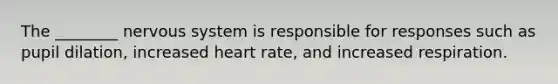 The ________ <a href='https://www.questionai.com/knowledge/kThdVqrsqy-nervous-system' class='anchor-knowledge'>nervous system</a> is responsible for responses such as pupil dilation, increased heart rate, and increased respiration.