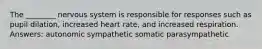 The ________ nervous system is responsible for responses such as pupil dilation, increased heart rate, and increased respiration. Answers: autonomic sympathetic somatic parasympathetic