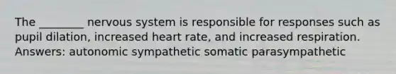 The ________ nervous system is responsible for responses such as pupil dilation, increased heart rate, and increased respiration. Answers: autonomic sympathetic somatic parasympathetic