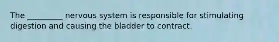 The _________ nervous system is responsible for stimulating digestion and causing the bladder to contract.