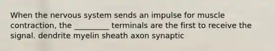 When the nervous system sends an impulse for muscle contraction, the _________ terminals are the first to receive the signal. dendrite myelin sheath axon synaptic