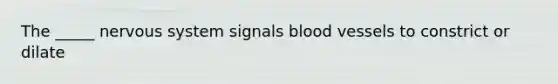 The _____ nervous system signals blood vessels to constrict or dilate