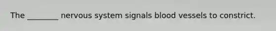 The ________ nervous system signals <a href='https://www.questionai.com/knowledge/kZJ3mNKN7P-blood-vessels' class='anchor-knowledge'>blood vessels</a> to constrict.