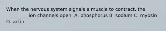 When the nervous system signals a muscle to contract, the _________ ion channels open. A. phosphorus B. sodium C. myosin D. actin