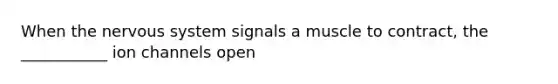 When the nervous system signals a muscle to contract, the ___________ ion channels open