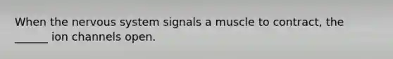 When the <a href='https://www.questionai.com/knowledge/kThdVqrsqy-nervous-system' class='anchor-knowledge'>nervous system</a> signals a muscle to contract, the ______ ion channels open.