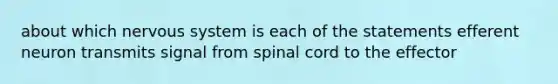 about which nervous system is each of the statements efferent neuron transmits signal from spinal cord to the effector