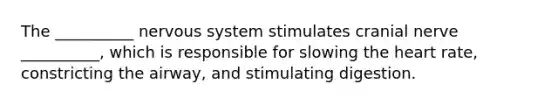 The __________ nervous system stimulates cranial nerve __________, which is responsible for slowing the heart rate, constricting the airway, and stimulating digestion.