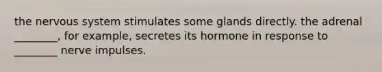 the <a href='https://www.questionai.com/knowledge/kThdVqrsqy-nervous-system' class='anchor-knowledge'>nervous system</a> stimulates some glands directly. the adrenal ________, for example, secretes its hormone in response to ________ nerve impulses.