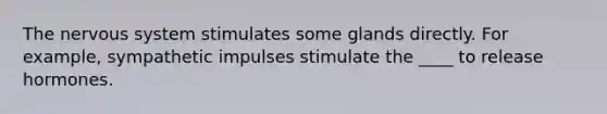 The nervous system stimulates some glands directly. For example, sympathetic impulses stimulate the ____ to release hormones.