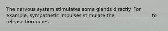 The nervous system stimulates some glands directly. For example, sympathetic impulses stimulate the _______ _______ to release hormones.