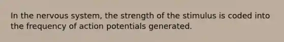 In the nervous system, the strength of the stimulus is coded into the frequency of action potentials generated.