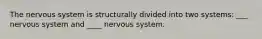 The nervous system is structurally divided into two systems: ___ nervous system and ____ nervous system.