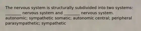 The nervous system is structurally subdivided into two systems: ________ nervous system and ________ nervous system. autonomic; sympathetic somatic; autonomic central; peripheral parasympathetic; sympathetic