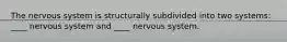 The nervous system is structurally subdivided into two systems: ____ nervous system and ____ nervous system.