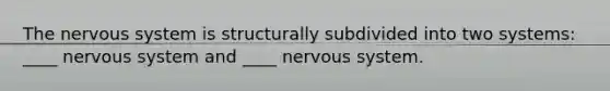 The nervous system is structurally subdivided into two systems: ____ nervous system and ____ nervous system.