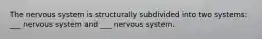 The nervous system is structurally subdivided into two systems: ___ nervous system and ___ nervous system.