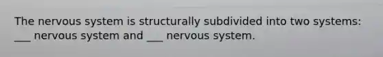 The nervous system is structurally subdivided into two systems: ___ nervous system and ___ nervous system.