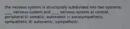 the nervous system is structurally subdivided into two systems: ____ nervous system and ____ nervous system a) central; peripheral b) somatic; autonomic c) parasympathetic; sympathetic d) autonomic; sympathetic