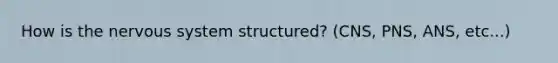 How is the nervous system structured? (CNS, PNS, ANS, etc...)