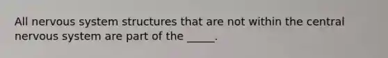 All nervous system structures that are not within the central nervous system are part of the _____.