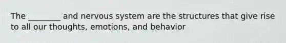 The ________ and nervous system are the structures that give rise to all our thoughts, emotions, and behavior