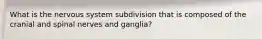 What is the nervous system subdivision that is composed of the cranial and spinal nerves and ganglia?