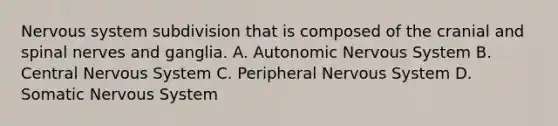 Nervous system subdivision that is composed of the cranial and spinal nerves and ganglia. A. Autonomic Nervous System B. Central Nervous System C. Peripheral Nervous System D. Somatic Nervous System