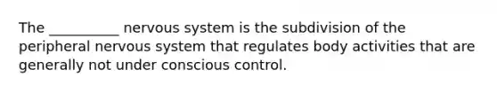 The __________ nervous system is the subdivision of the peripheral nervous system that regulates body activities that are generally not under conscious control.