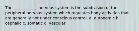 The ____________ nervous system is the subdivision of the peripheral nervous system which regulates body activities that are generally not under conscious control. a. autonomic b. cephalic c. somatic d. vascular