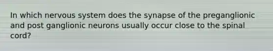 In which nervous system does the synapse of the preganglionic and post ganglionic neurons usually occur close to the spinal cord?