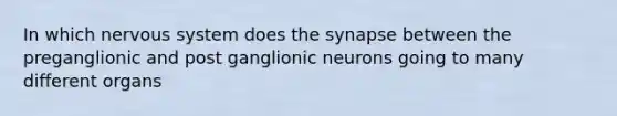 In which nervous system does the synapse between the preganglionic and post ganglionic neurons going to many different organs