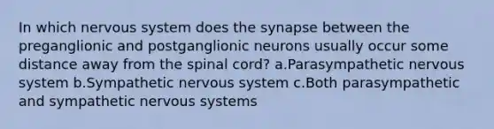 In which nervous system does the synapse between the preganglionic and postganglionic neurons usually occur some distance away from the spinal cord? a.Parasympathetic nervous system b.Sympathetic nervous system c.Both parasympathetic and sympathetic nervous systems