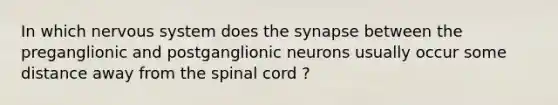 In which nervous system does the synapse between the preganglionic and postganglionic neurons usually occur some distance away from the spinal cord ?