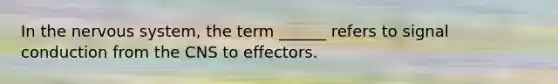 In the <a href='https://www.questionai.com/knowledge/kThdVqrsqy-nervous-system' class='anchor-knowledge'>nervous system</a>, the term ______ refers to signal conduction from the CNS to effectors.