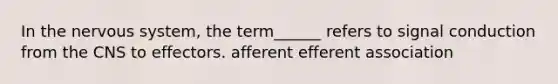 In the nervous system, the term______ refers to signal conduction from the CNS to effectors. afferent efferent association