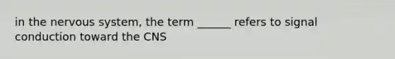 in the nervous system, the term ______ refers to signal conduction toward the CNS