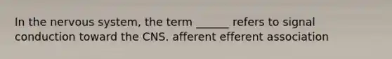 In the nervous system, the term ______ refers to signal conduction toward the CNS. afferent efferent association