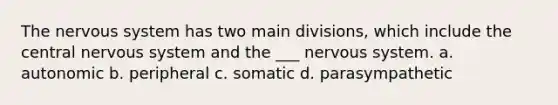 The nervous system has two main divisions, which include the central nervous system and the ___ nervous system. a. autonomic b. peripheral c. somatic d. parasympathetic