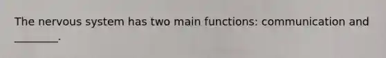 The nervous system has two main functions: communication and ________.