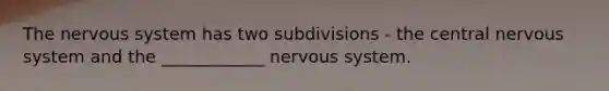 The <a href='https://www.questionai.com/knowledge/kThdVqrsqy-nervous-system' class='anchor-knowledge'>nervous system</a> has two subdivisions - the central nervous system and the ____________ nervous system.