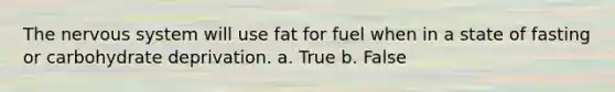 The nervous system will use fat for fuel when in a state of fasting or carbohydrate deprivation. a. True b. False