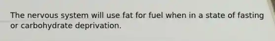 The nervous system will use fat for fuel when in a state of fasting or carbohydrate deprivation.