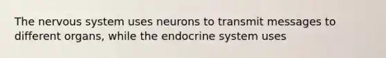 The nervous system uses neurons to transmit messages to different organs, while the endocrine system uses