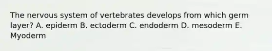 The nervous system of vertebrates develops from which germ layer? A. epiderm B. ectoderm C. endoderm D. mesoderm E. Myoderm