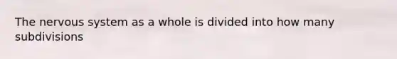 The nervous system as a whole is divided into how many subdivisions